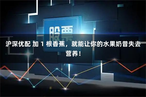 沪深优配 加 1 根香蕉，就能让你的水果奶昔失去营养！