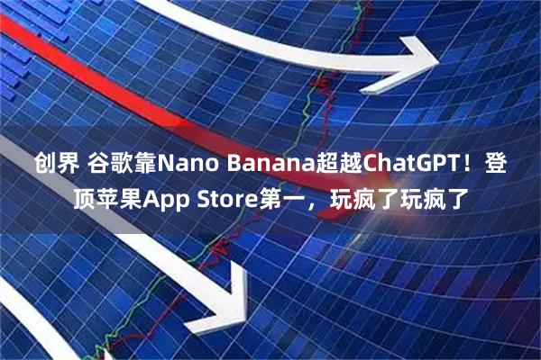 创界 谷歌靠Nano Banana超越ChatGPT！登顶苹果App Store第一，玩疯了玩疯了