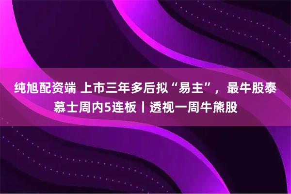 纯旭配资端 上市三年多后拟“易主”，最牛股泰慕士周内5连板丨透视一周牛熊股