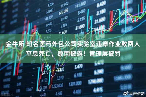 金牛所 知名医药外包公司实验室违章作业致两人窒息死亡，原因披露！管理层被罚