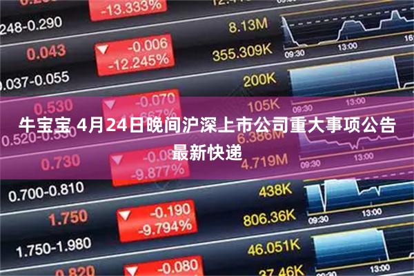牛宝宝 4月24日晚间沪深上市公司重大事项公告最新快递