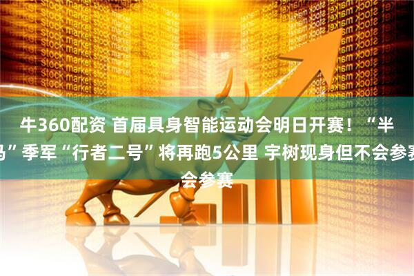 牛360配资 首届具身智能运动会明日开赛！“半马”季军“行者二号”将再跑5公里 宇树现身但不会参赛