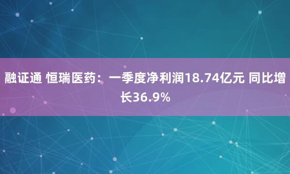 融证通 恒瑞医药：一季度净利润18.74亿元 同比增长36.9%