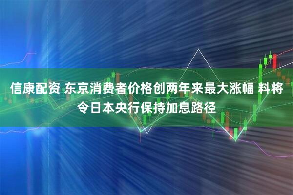 信康配资 东京消费者价格创两年来最大涨幅 料将令日本央行保持加息路径