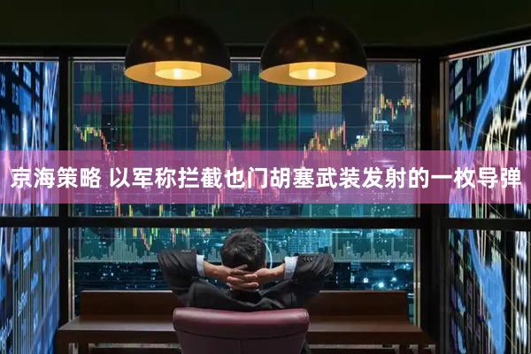 京海策略 以军称拦截也门胡塞武装发射的一枚导弹