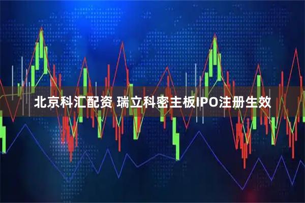 北京科汇配资 瑞立科密主板IPO注册生效