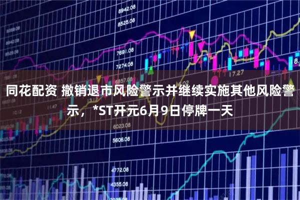 同花配资 撤销退市风险警示并继续实施其他风险警示，*ST开元6月9日停牌一天