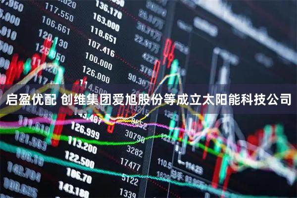 启盈优配 创维集团爱旭股份等成立太阳能科技公司