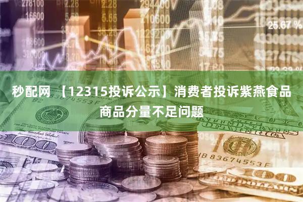 秒配网 【12315投诉公示】消费者投诉紫燕食品商品分量不足问题