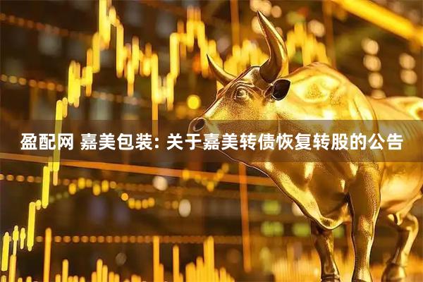 盈配网 嘉美包装: 关于嘉美转债恢复转股的公告