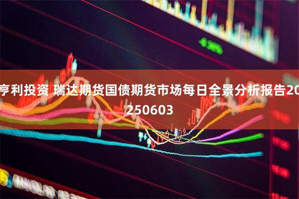 亨利投资 瑞达期货国债期货市场每日全景分析报告20250603
