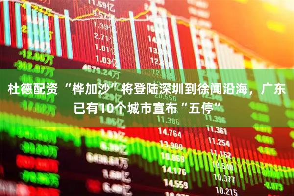 杜德配资 “桦加沙”将登陆深圳到徐闻沿海，广东已有10个城市宣布“五停”