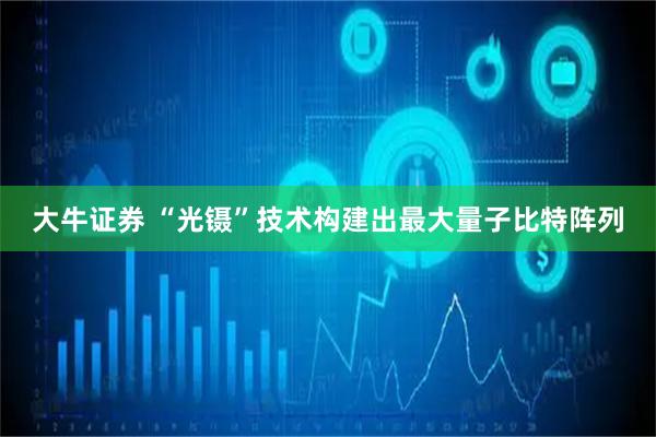 大牛证券 “光镊”技术构建出最大量子比特阵列