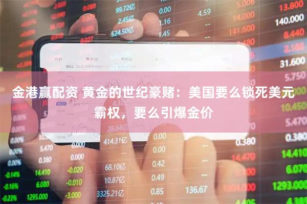 金港赢配资 黄金的世纪豪赌：美国要么锁死美元霸权，要么引爆金价