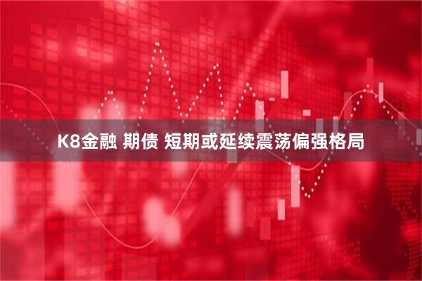 K8金融 期债 短期或延续震荡偏强格局