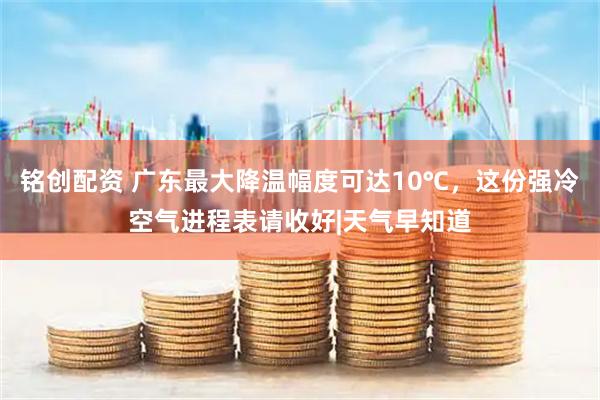 铭创配资 广东最大降温幅度可达10℃,这份强冷空气进程表请收好|天气早知道