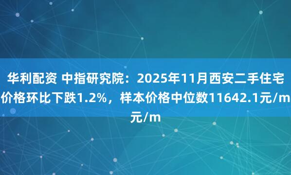 华利配资 中指研究院：2025年11月西安二手住宅价格环比下跌1.2%，样本价格中位数11642.1元/m