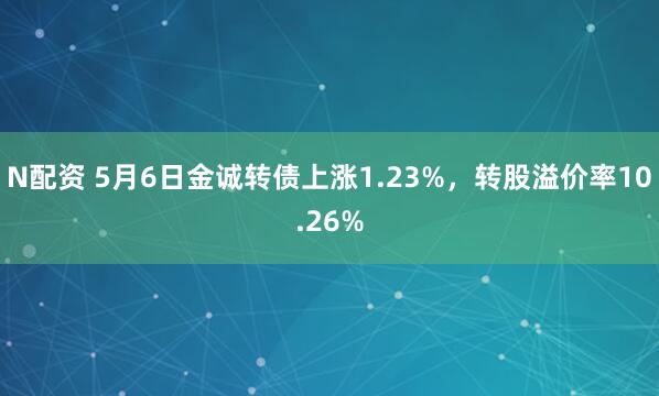 N配资 5月6日金诚转债上涨1.23%,转股溢价率10.26%
