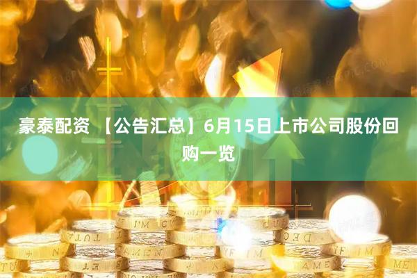 豪泰配资 【公告汇总】6月15日上市公司股份回购一览
