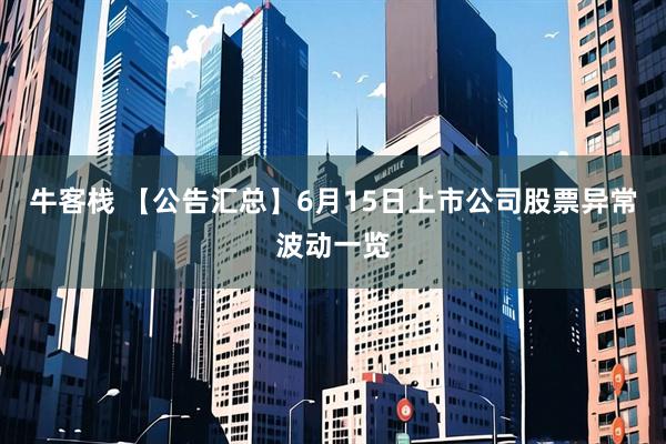 牛客栈 【公告汇总】6月15日上市公司股票异常波动一览