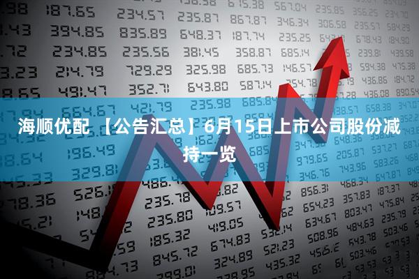 海顺优配 【公告汇总】6月15日上市公司股份减持一览