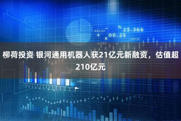 柳荷投资 银河通用机器人获21亿元新融资，估值超210亿元