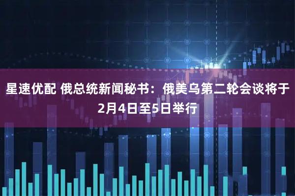 星速优配 俄总统新闻秘书：俄美乌第二轮会谈将于2月4日至5日举行