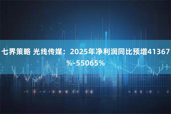 七界策略 光线传媒：2025年净利润同比预增41367%-55065%