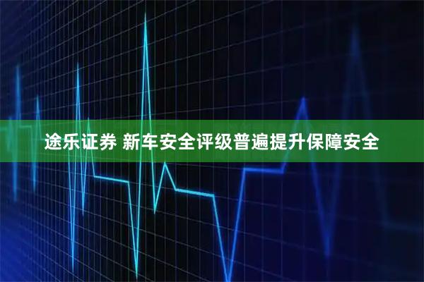 途乐证券 新车安全评级普遍提升保障安全