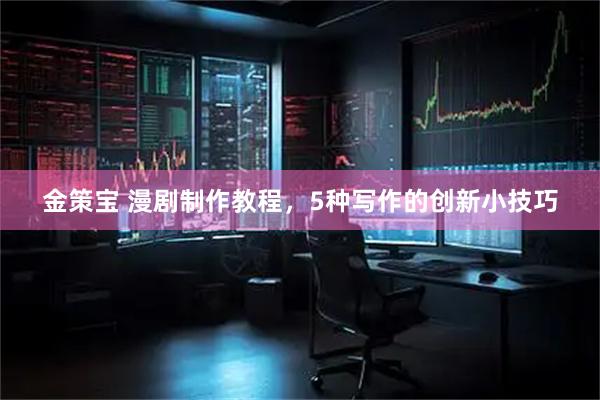金策宝 漫剧制作教程,5种写作的创新小技巧