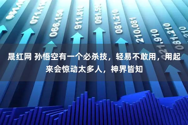 晟红网 孙悟空有一个必杀技，轻易不敢用，用起来会惊动太多人，神界皆知