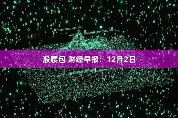 股腰包 财经早报：12月2日