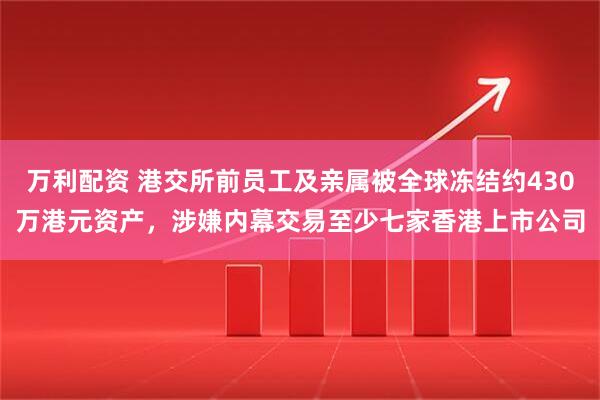 万利配资 港交所前员工及亲属被全球冻结约430万港元资产,涉嫌内幕交易至少七家香港上市公司