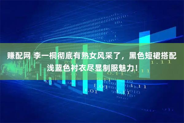 赚配网 李一桐彻底有熟女风采了,黑色短裙搭配浅蓝色衬衣尽显制服魅力!