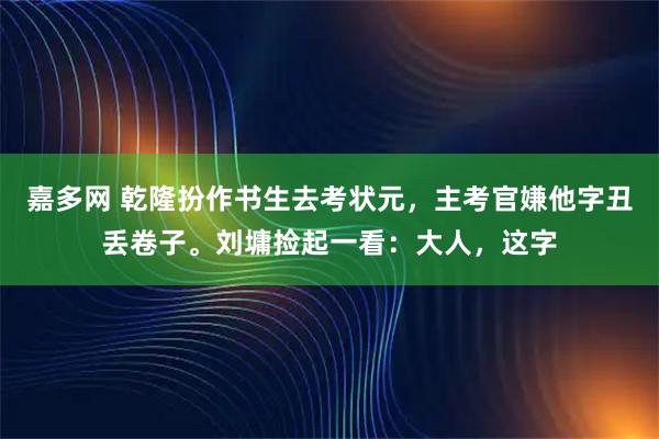 嘉多网 乾隆扮作书生去考状元,主考官嫌他字丑丢卷子。刘墉捡起一看:大人,这字