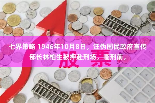 七界策略 1946年10月8日，汪伪国民政府宣传部长林柏生被押赴刑场，临刑前，