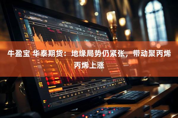 牛盈宝 华泰期货：地缘局势仍紧张，带动聚丙烯丙烯上涨