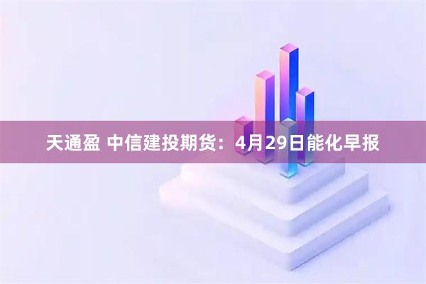 天通盈 中信建投期货：4月29日能化早报