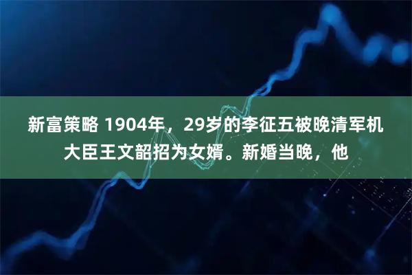 新富策略 1904年，29岁的李征五被晚清军机大臣王文韶招为女婿。新婚当晚，他