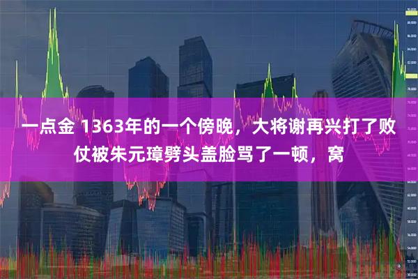 一点金 1363年的一个傍晚，大将谢再兴打了败仗被朱元璋劈头盖脸骂了一顿，窝