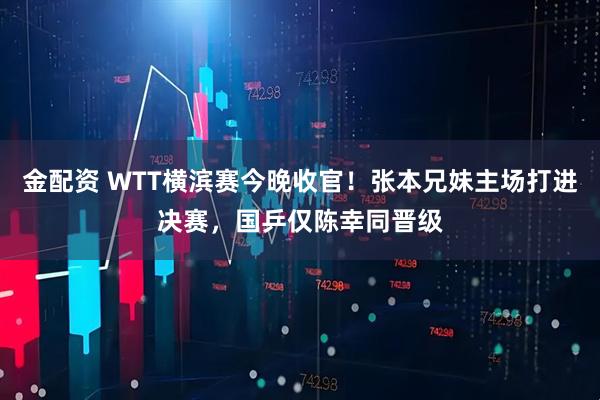 金配资 WTT横滨赛今晚收官！张本兄妹主场打进决赛，国乒仅陈幸同晋级