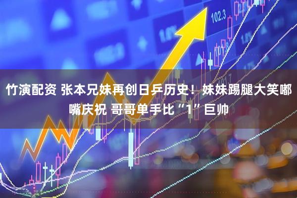 竹演配资 张本兄妹再创日乒历史！妹妹踢腿大笑嘟嘴庆祝 哥哥单手比“1”巨帅