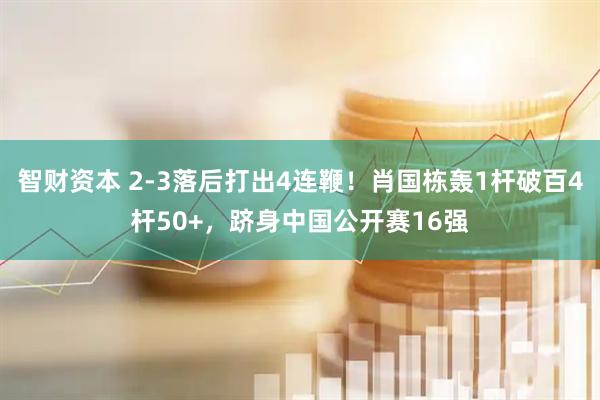 智财资本 2-3落后打出4连鞭！肖国栋轰1杆破百4杆50+，跻身中国公开赛16强