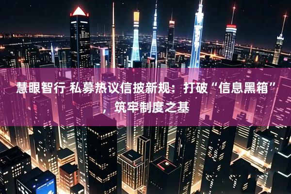慧眼智行 私募热议信披新规：打破“信息黑箱”，筑牢制度之基
