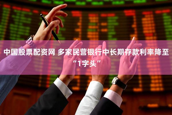 中国股票配资网 多家民营银行中长期存款利率降至“1字头”