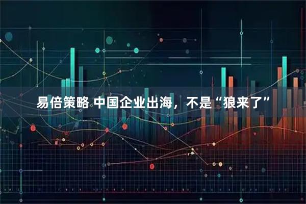 易倍策略 中国企业出海，不是“狼来了”